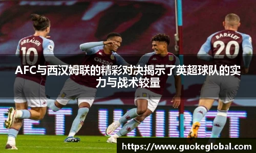 AFC与西汉姆联的精彩对决揭示了英超球队的实力与战术较量